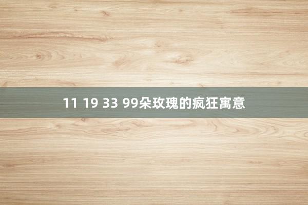11 19 33 99朵玫瑰的疯狂寓意