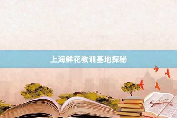 上海鲜花教训基地探秘