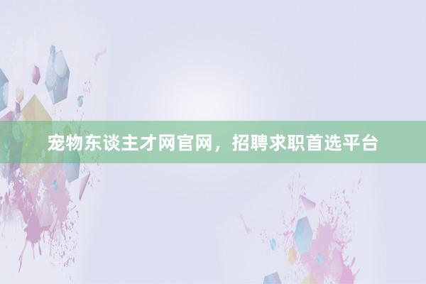 宠物东谈主才网官网,招聘求职首选平台