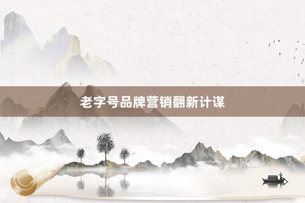 老字号品牌营销翻新计谋